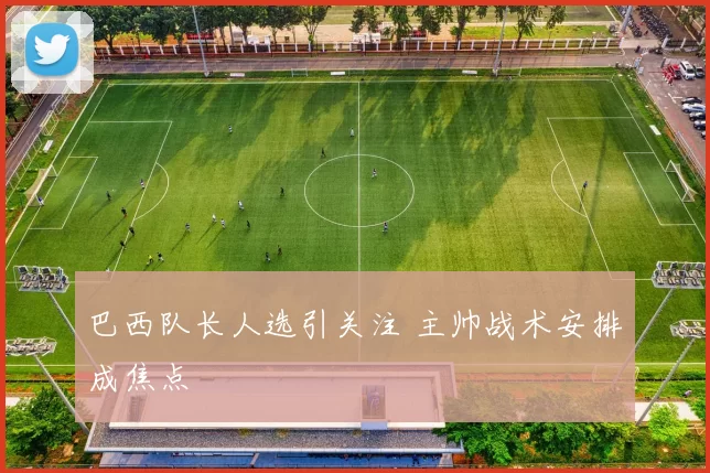 巴西队长人选引关注 主帅战术安排成焦点