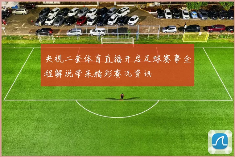 央视二套体育直播开启足球赛事全程解说带来精彩赛况资讯