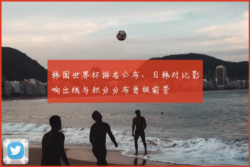 韩国世界杯排名公布,日韩对比影响出线与积分分布晋级前景