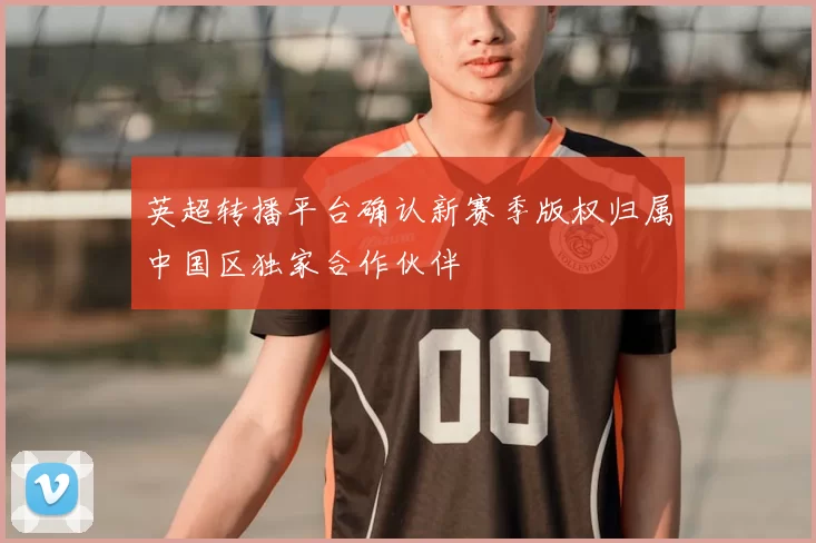 英超转播平台确认新赛季版权归属中国区独家合作伙伴