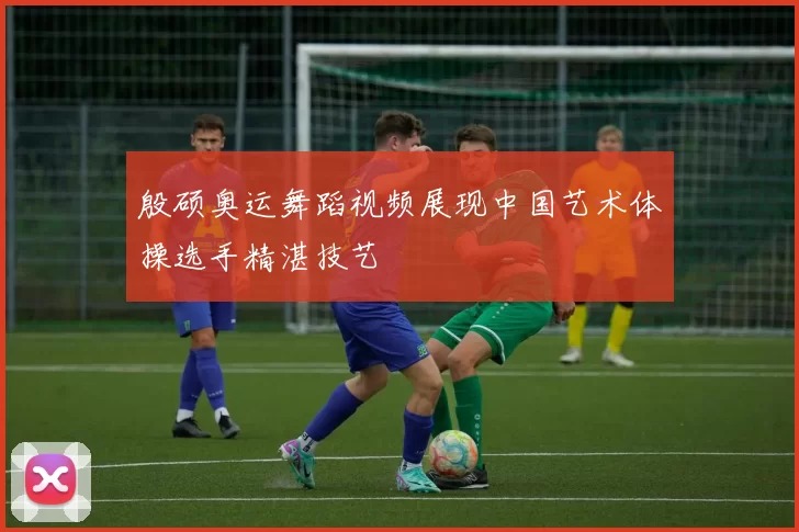 殷硕奥运舞蹈视频展现中国艺术体操选手精湛技艺