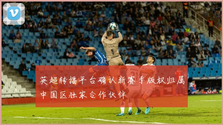 英超转播平台确认新赛季版权归属中国区独家合作伙伴