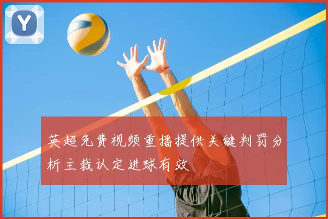 英超免费视频重播提供关键判罚分析主裁认定进球有效
