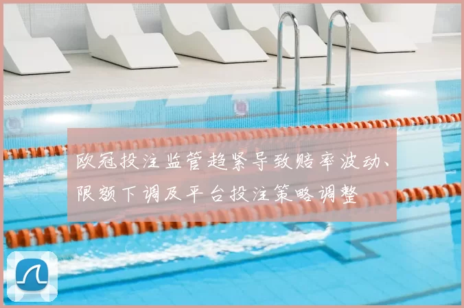 欧冠投注监管趋紧导致赔率波动、限额下调及平台投注策略调整