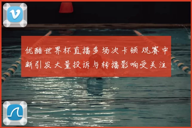 优酷世界杯直播多场次卡顿 观赛中断引发大量投诉与转播影响受关注