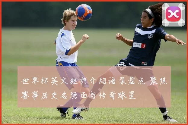 世界杯英文经典介绍语录盘点 聚焦赛事历史名场面与传奇球星
