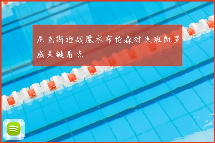 尼克斯迎战魔术布伦森对决班凯罗成关键看点