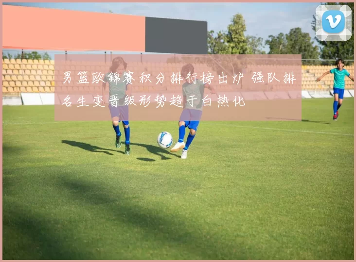 男篮欧锦赛积分排行榜出炉 强队排名生变晋级形势趋于白热化